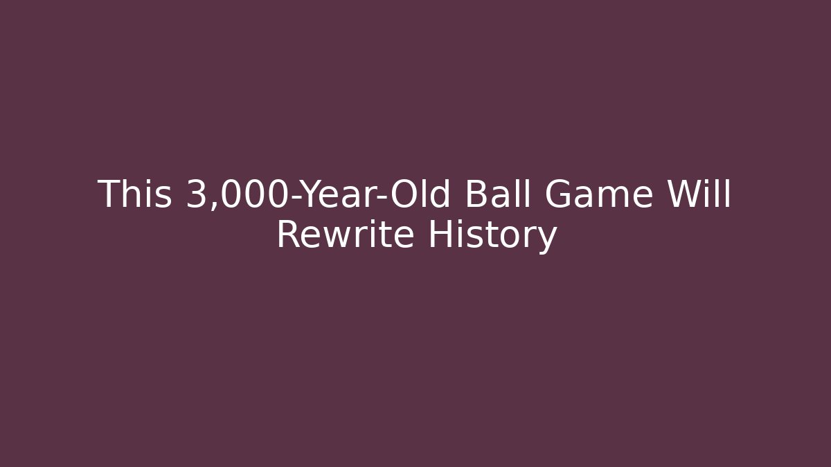 This 3,000-Year-Old Ball Game Will Rewrite History
