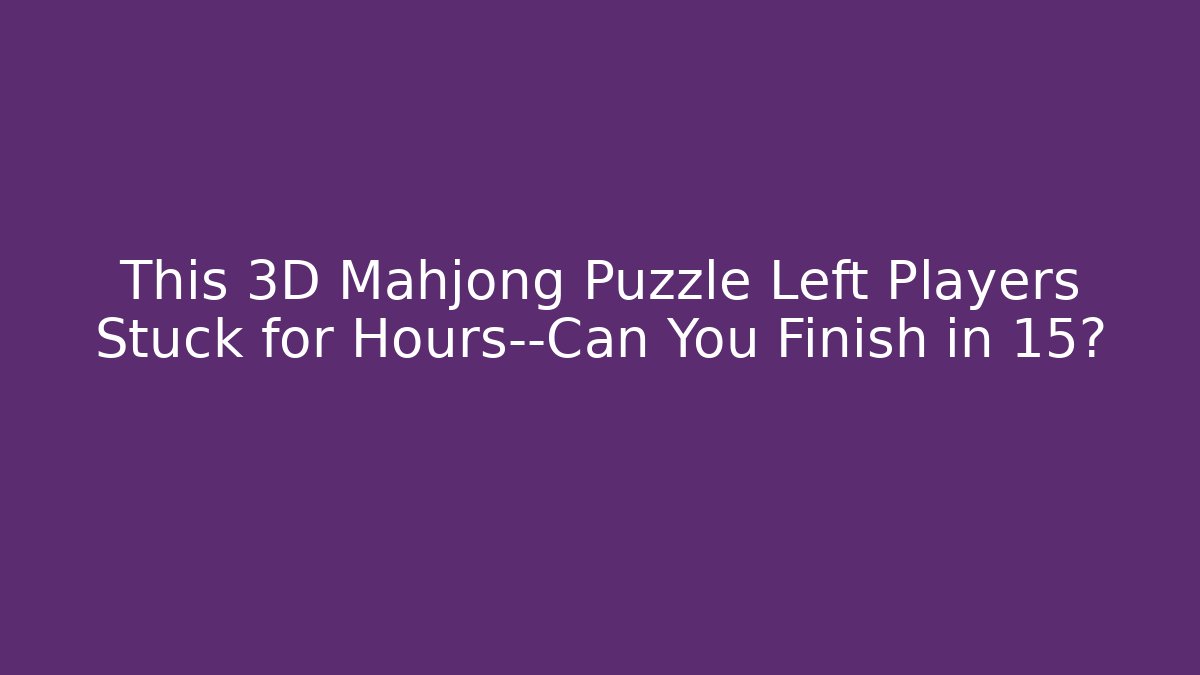 This 3D Mahjong Puzzle Left Players Stuck for Hours—Can You Finish in 15?
