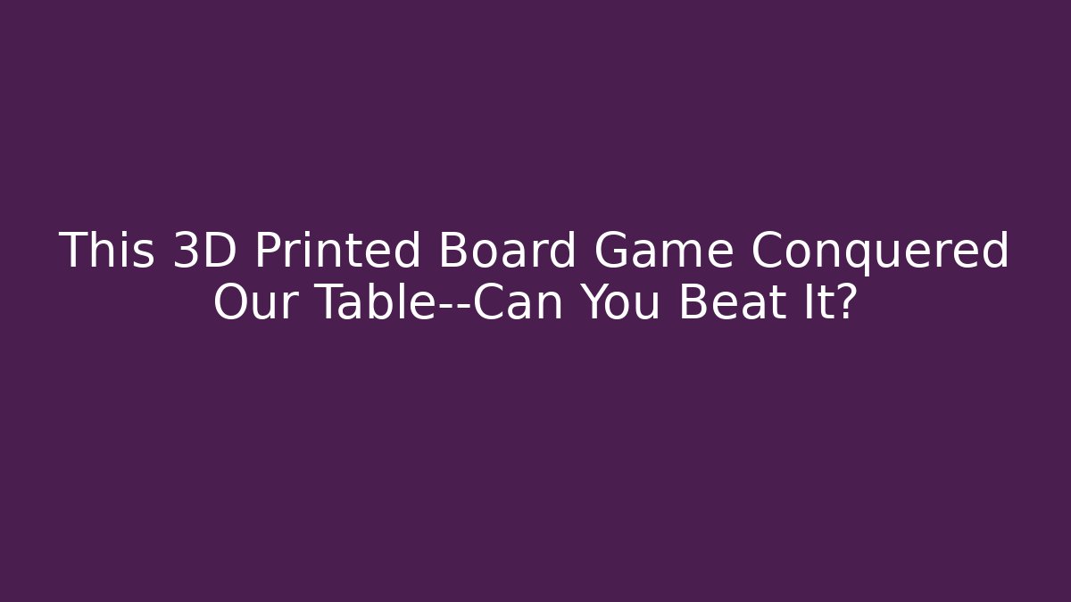 This 3D Printed Board Game Conquered Our Table—Can You Beat It?