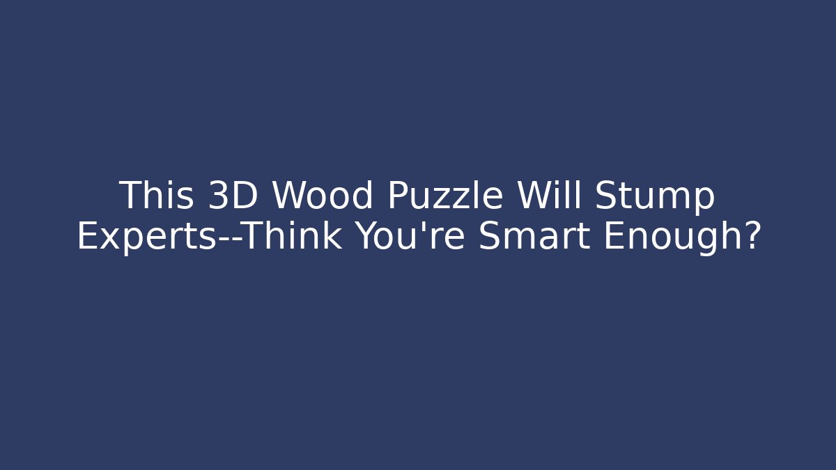 This 3D Wood Puzzle Will Stump Experts—Think You’re Smart Enough?