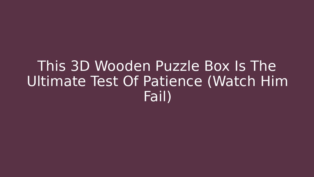 This 3D Wooden Puzzle Box Is The Ultimate Test Of Patience (Watch Him Fail)