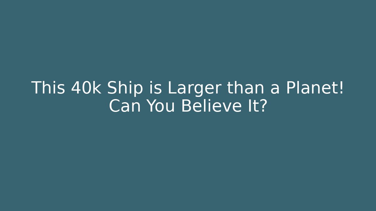 This 40k Ship is Larger than a Planet! Can You Believe It?
