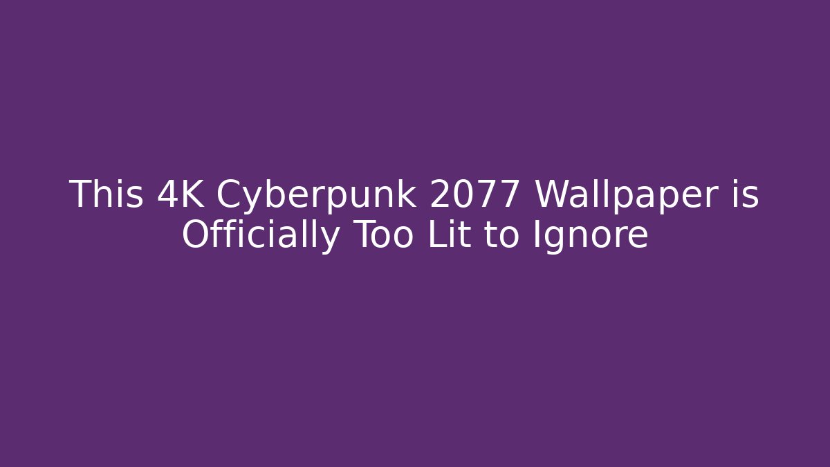 This 4K Cyberpunk 2077 Wallpaper is Officially Too Lit to Ignore