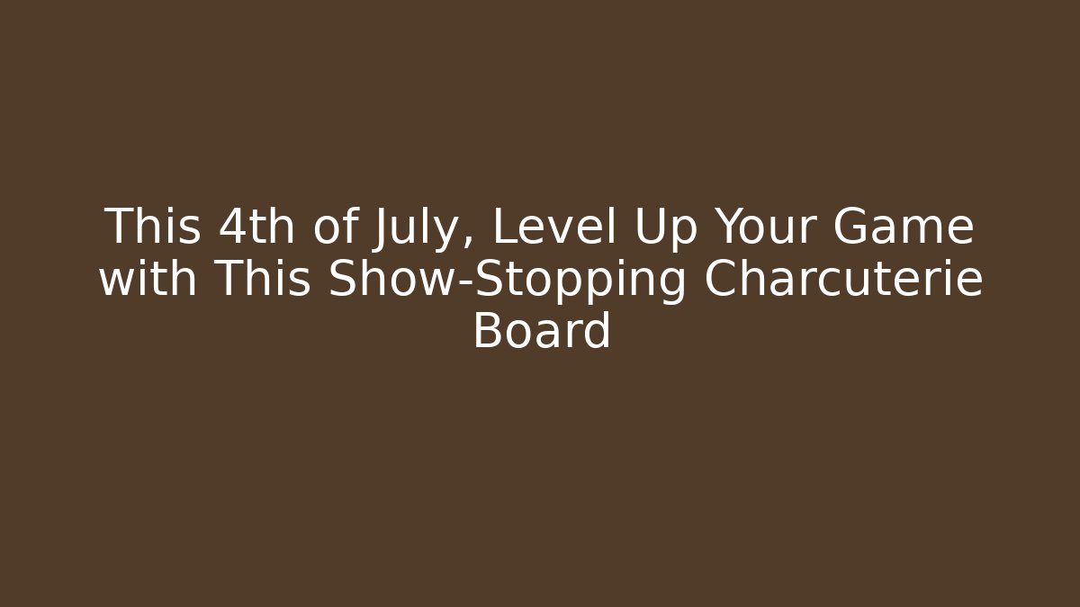 This 4th of July, Level Up Your Game with This Show-Stopping Charcuterie Board