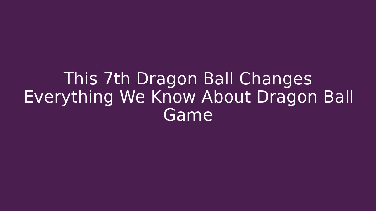 This 7th Dragon Ball Changes Everything We Know About Dragon Ball Game - Critter Realm