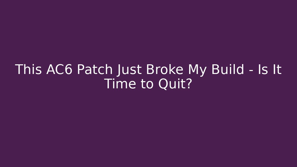 This AC6 Patch Just Broke My Build – Is It Time to Quit?