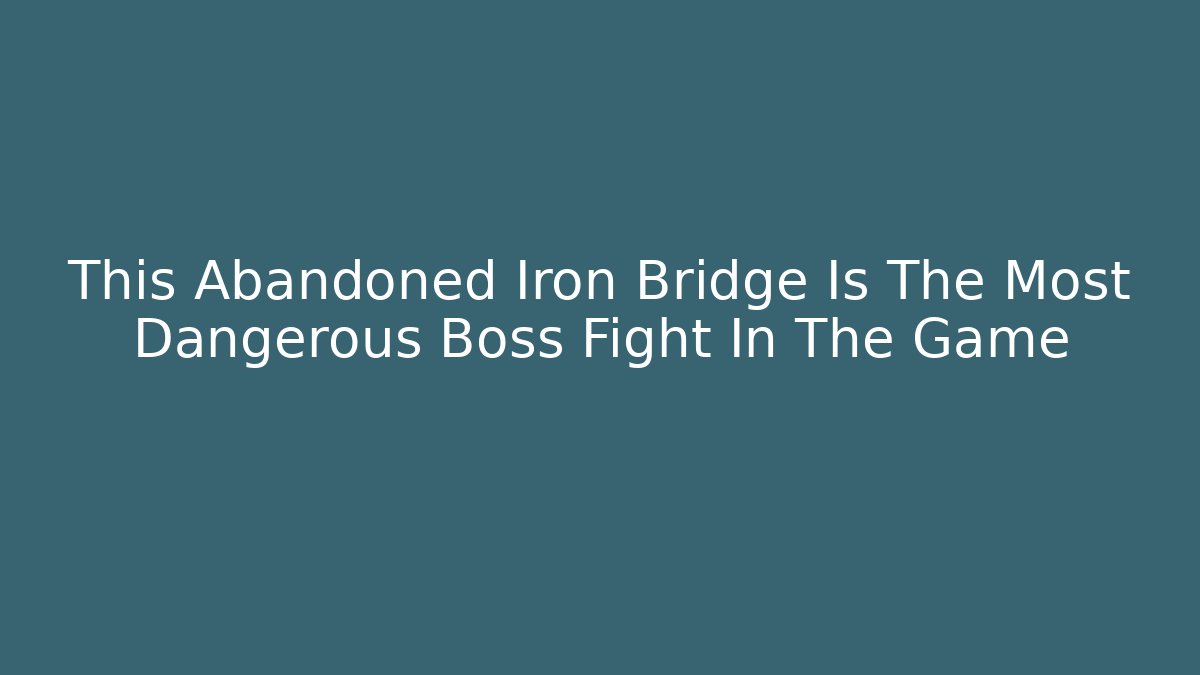 This Abandoned Iron Bridge Is The Most Dangerous Boss Fight In The Game