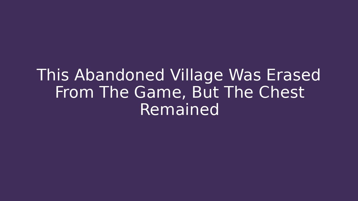 This Abandoned Village Was Erased From The Game, But The Chest Remained
