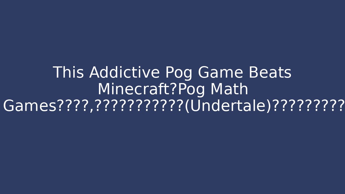 This Addictive Pog Game Beats Minecraft在Pog Math Games的世界里，有没有类似《传说之下》（Undertale）这样拥有深度剧情和角色塑造的游戏？