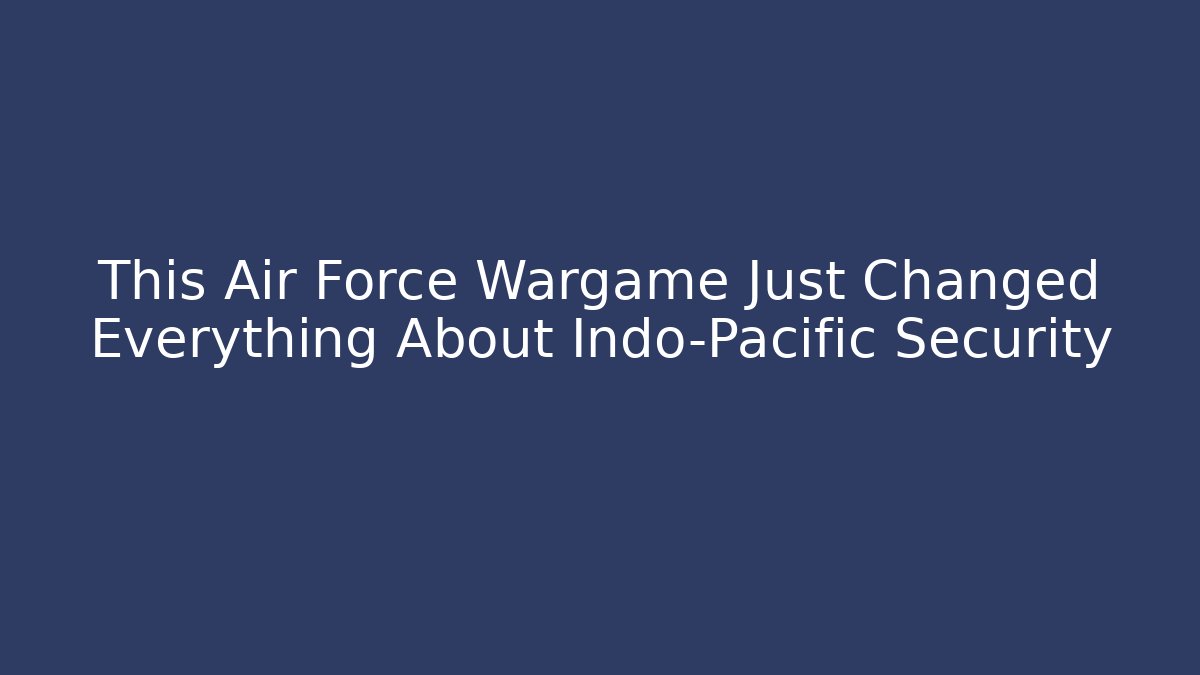 This Air Force Wargame Just Changed Everything About Indo-Pacific Security