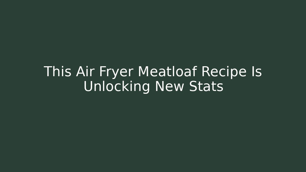 This Air Fryer Meatloaf Recipe Is Unlocking New Stats