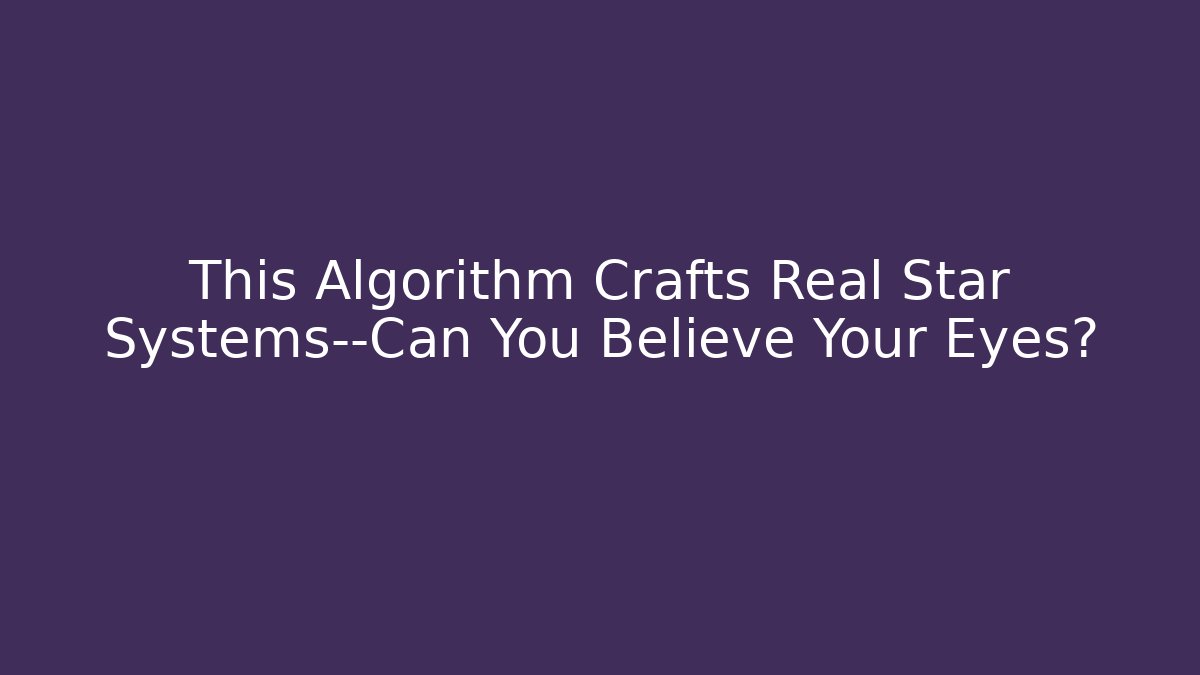 This Algorithm Crafts Real Star Systems—Can You Believe Your Eyes?