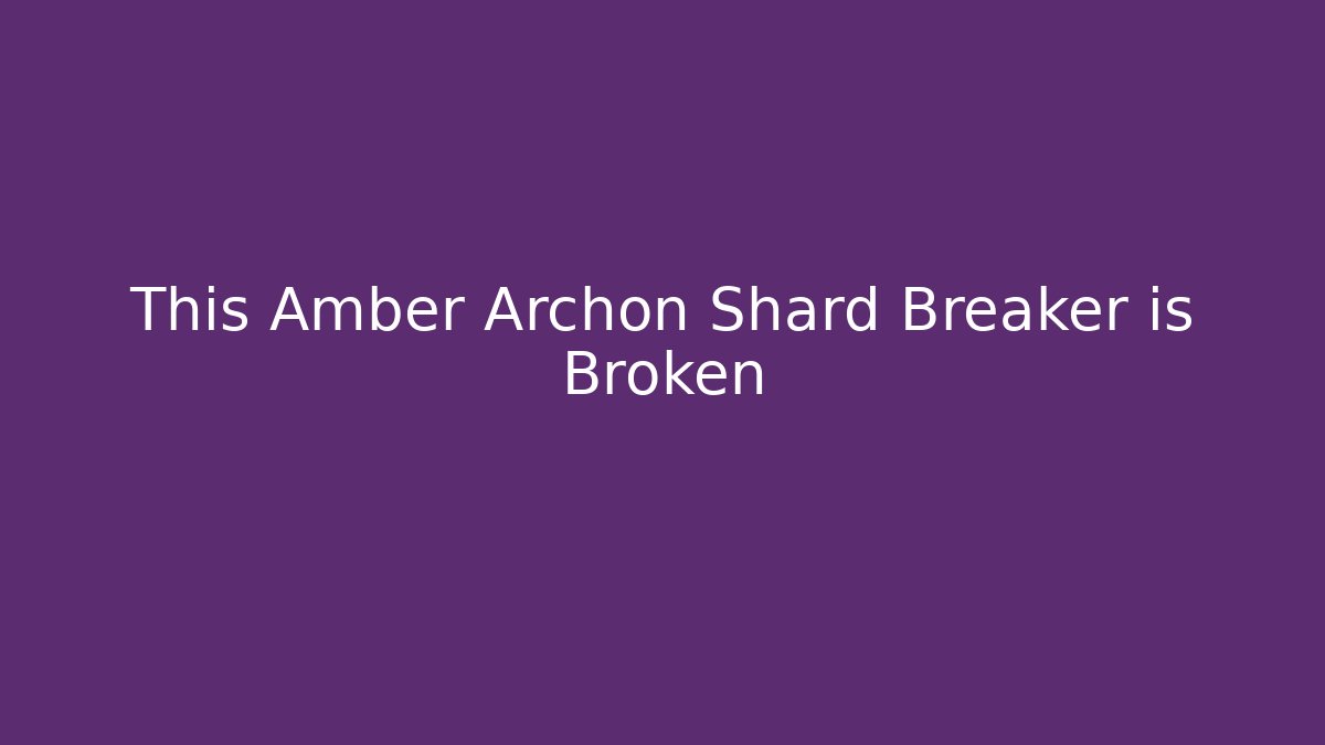 This Amber Archon Shard Breaker is Broken