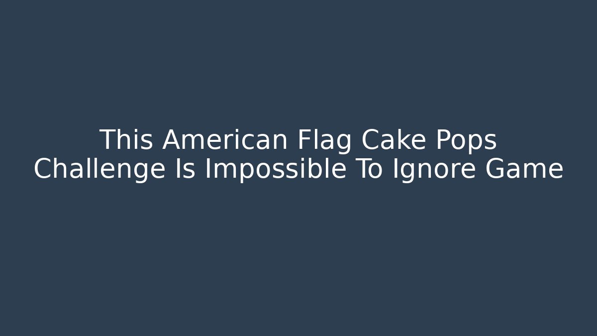 This American Flag Cake Pops Challenge Is Impossible To Ignore Game