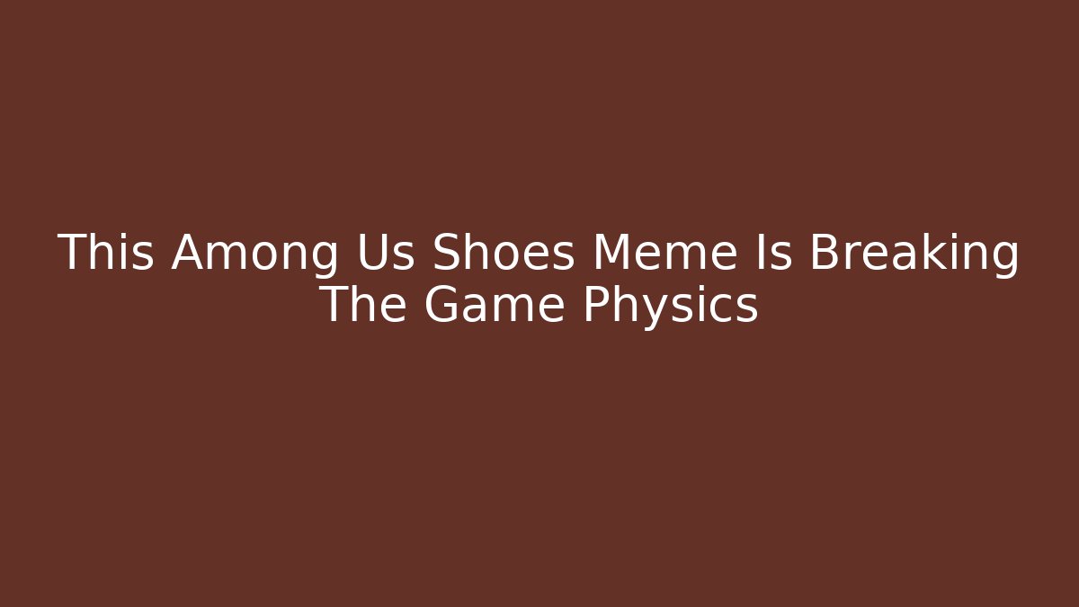This Among Us Shoes Meme Is Breaking The Game Physics