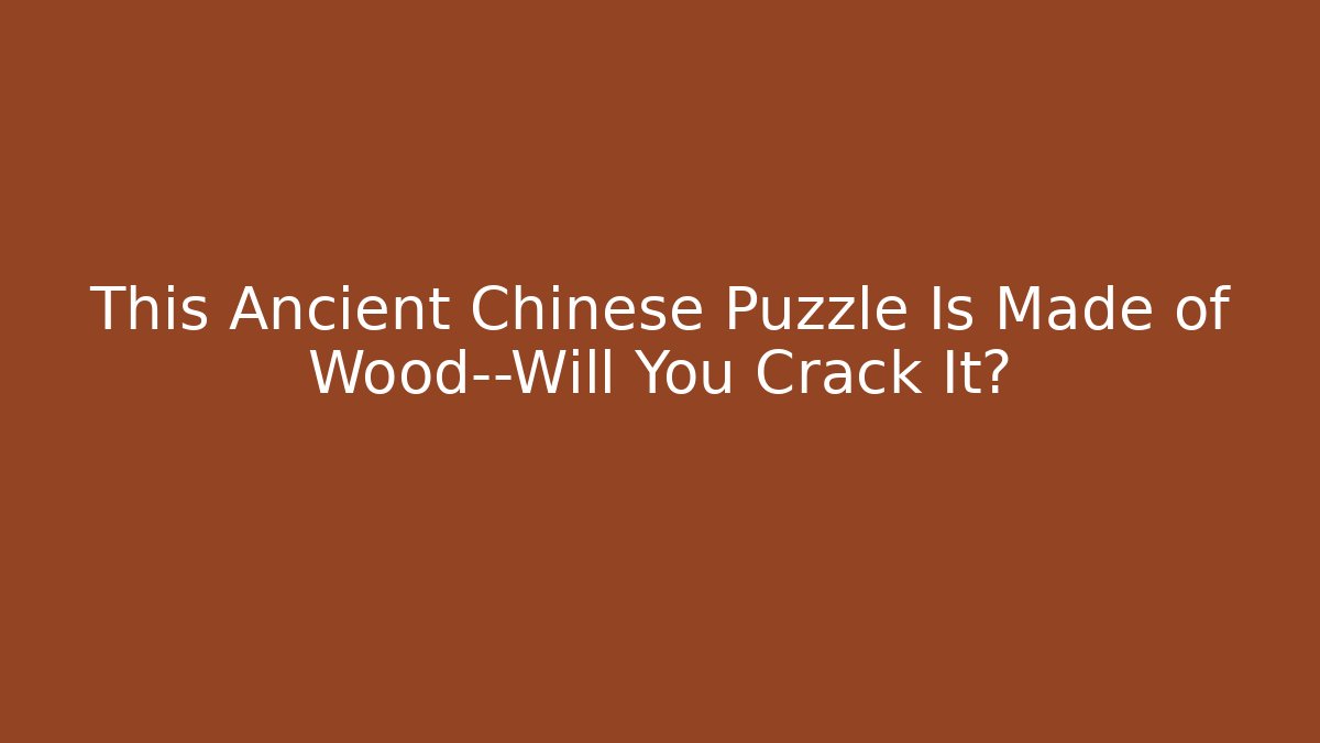 This Ancient Chinese Puzzle Is Made of Wood—Will You Crack It?