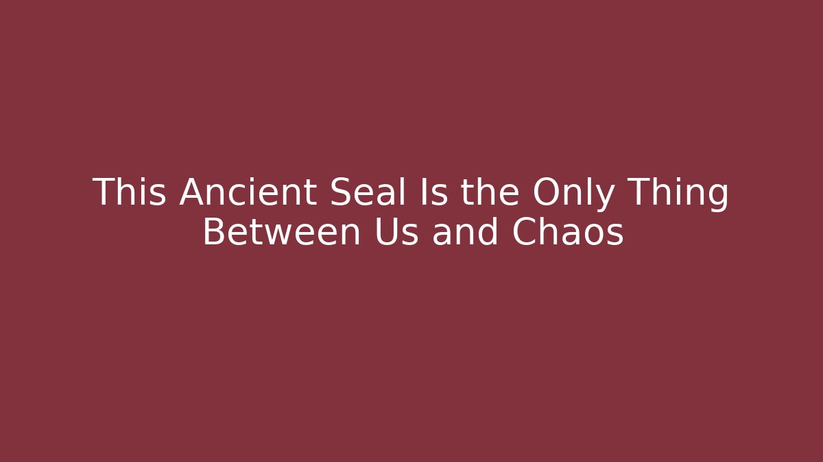 This Ancient Seal Is the Only Thing Between Us and Chaos