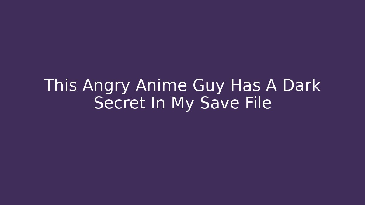 This Angry Anime Guy Has A Dark Secret In My Save File