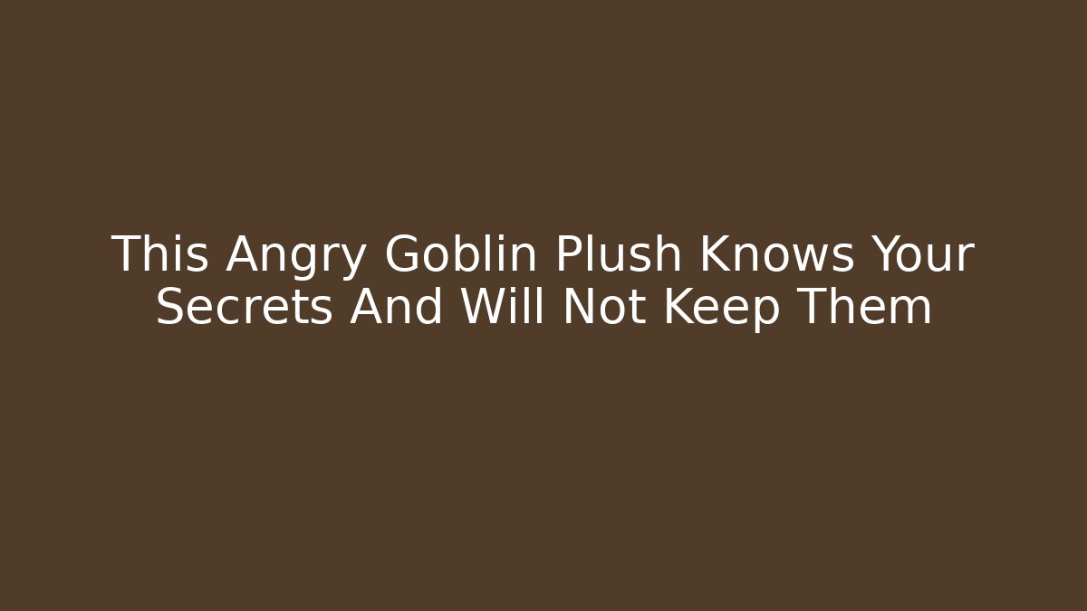 This Angry Goblin Plush Knows Your Secrets And Will Not Keep Them