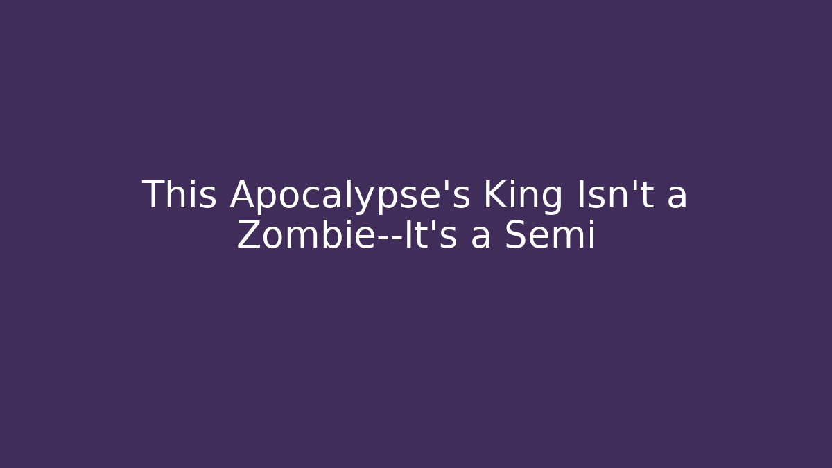 This Apocalypse's King Isn't a Zombie—It's a Semi