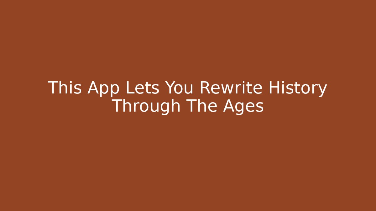 This App Lets You Rewrite History Through The Ages