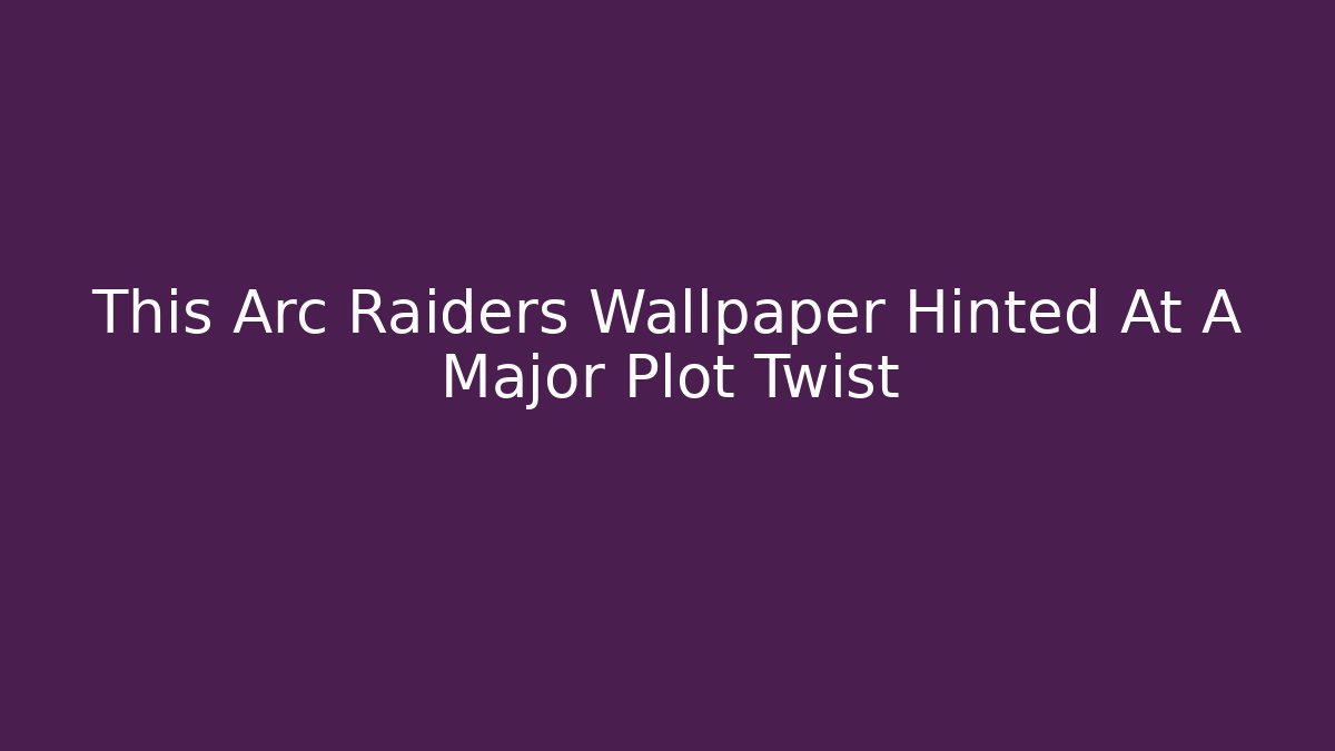 This Arc Raiders Wallpaper Hinted At A Major Plot Twist