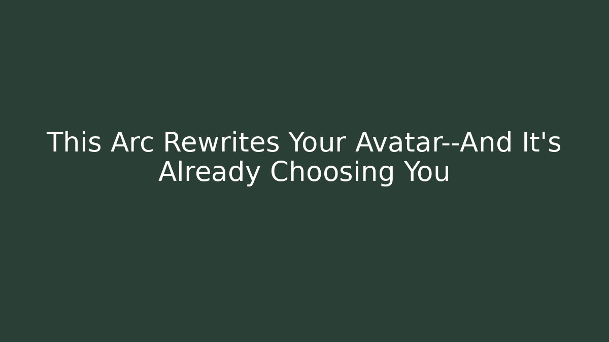 This Arc Rewrites Your Avatar—And It’s Already Choosing You