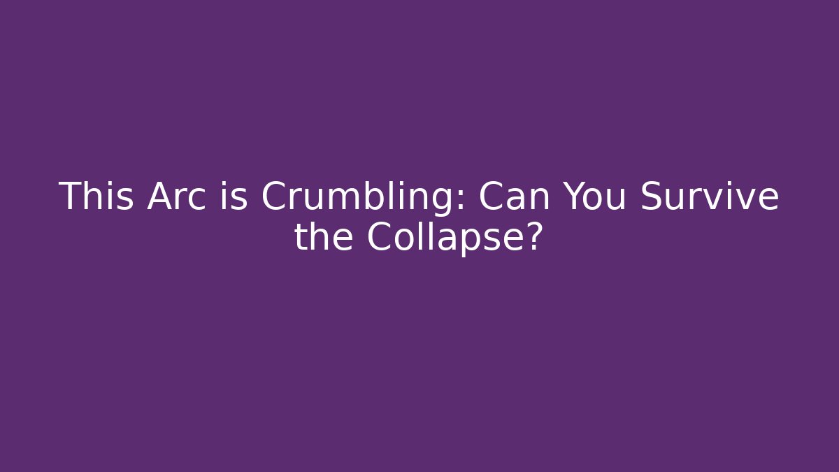 This Arc is Crumbling: Can You Survive the Collapse?