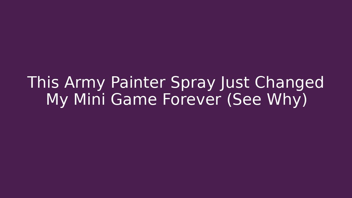 This Army Painter Spray Just Changed My Mini Game Forever (See Why) - Critter Realm