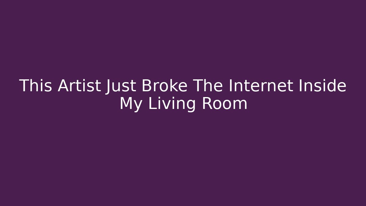 This Artist Just Broke The Internet Inside My Living Room