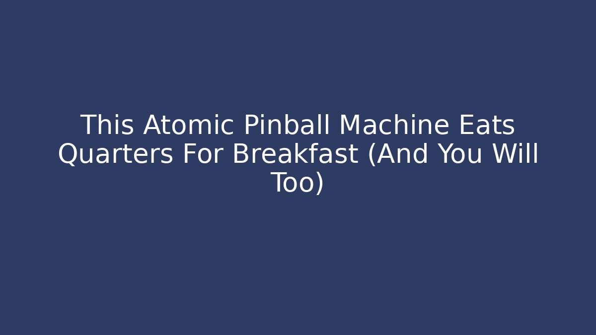 This Atomic Pinball Machine Eats Quarters For Breakfast (And You Will Too)