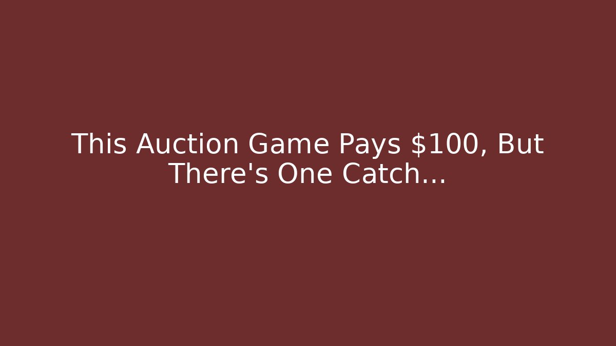 This Auction Game Pays $100, But There’s One Catch…