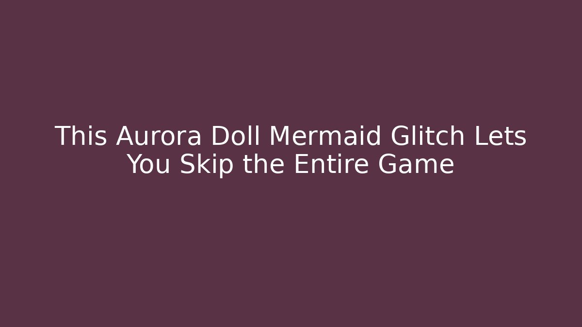 This Aurora Doll Mermaid Glitch Lets You Skip the Entire Game