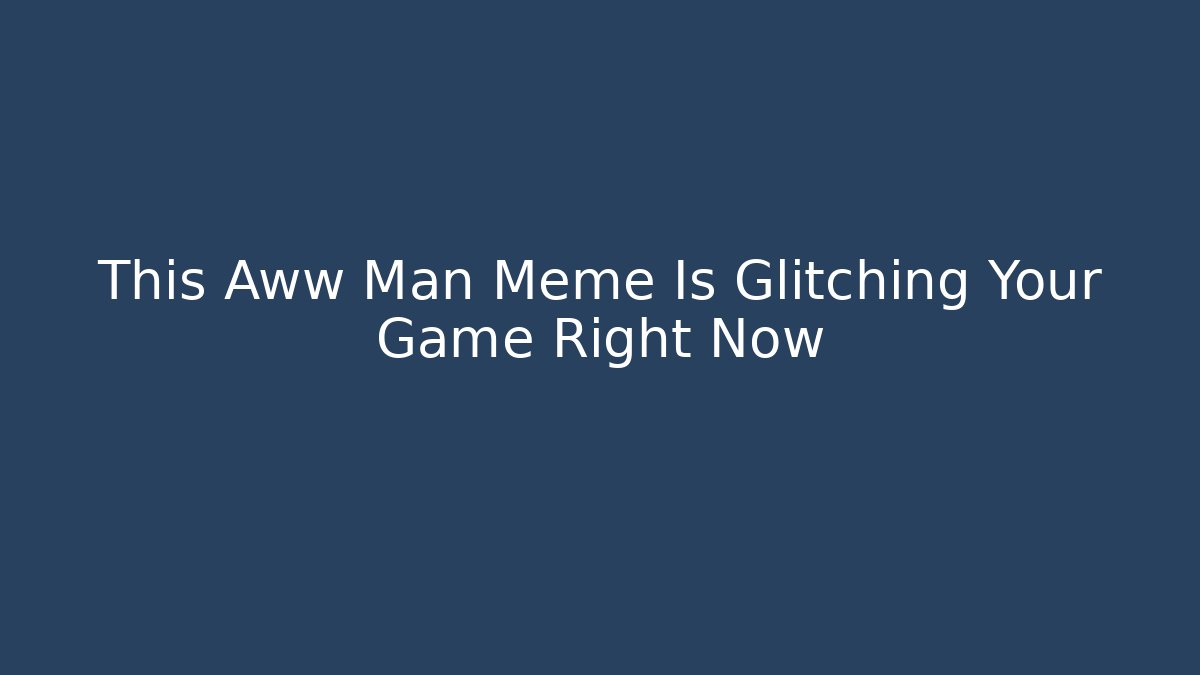 This Aww Man Meme Is Glitching Your Game Right Now