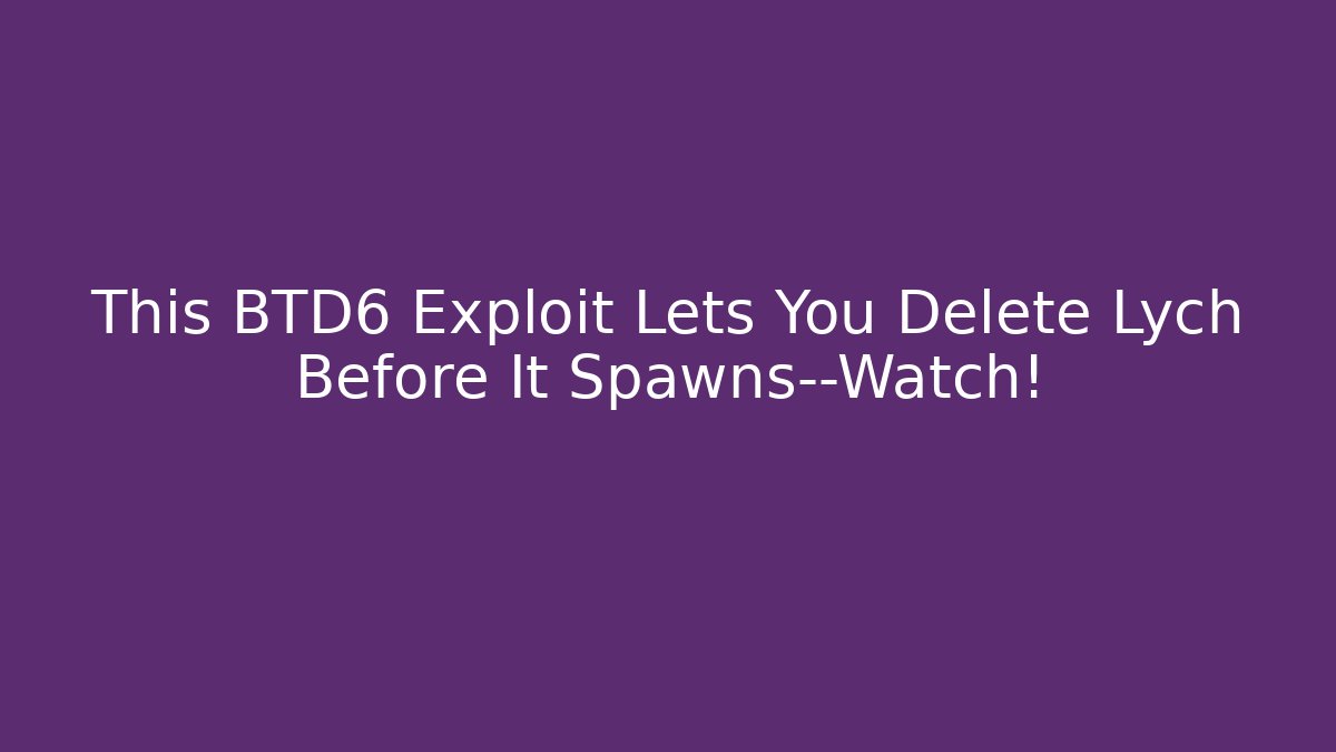 This BTD6 Exploit Lets You Delete Lych Before It Spawns—Watch!