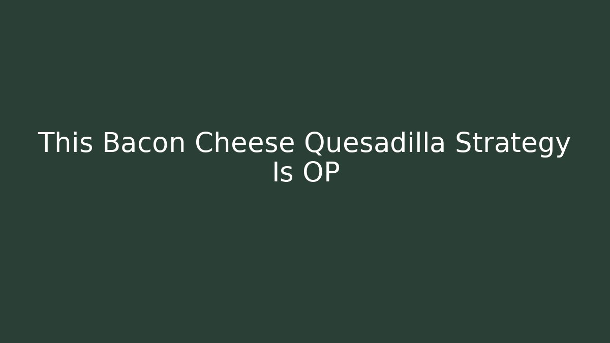 This Bacon Cheese Quesadilla Strategy Is OP