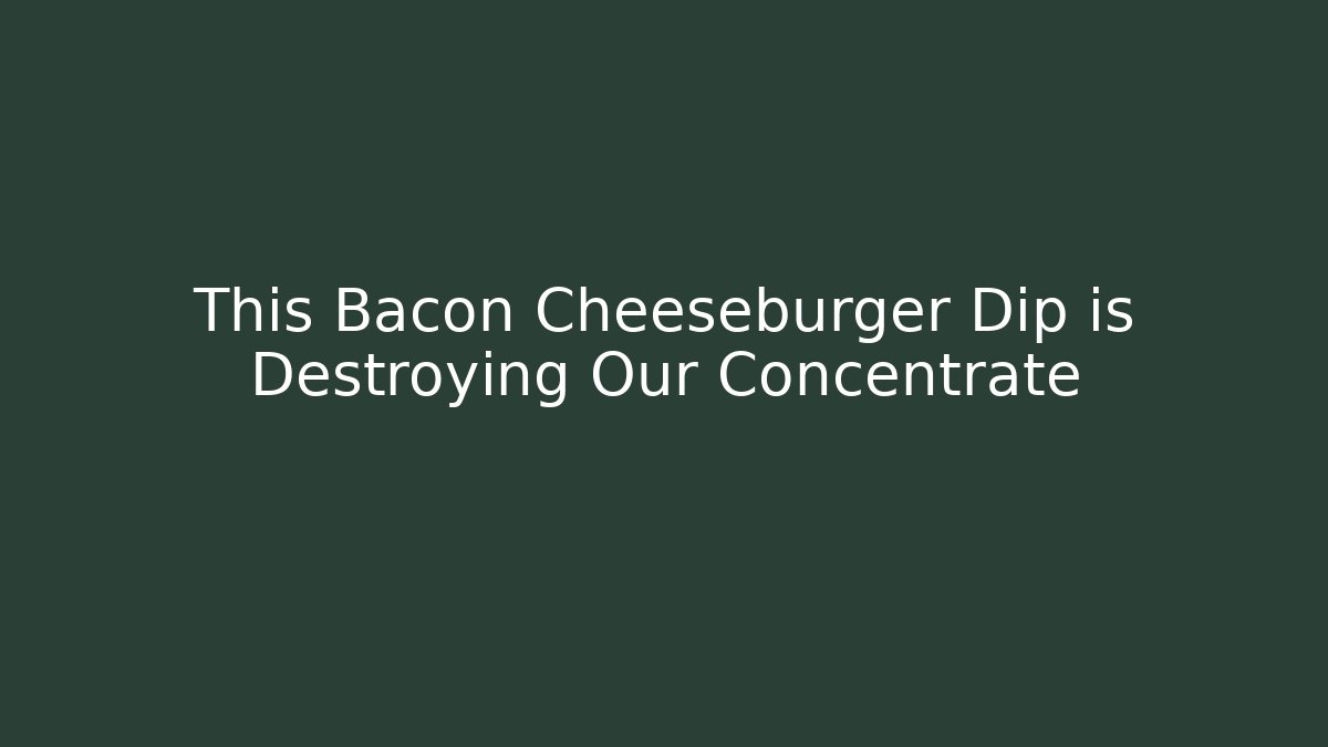 This Bacon Cheeseburger Dip is Destroying Our Concentrate