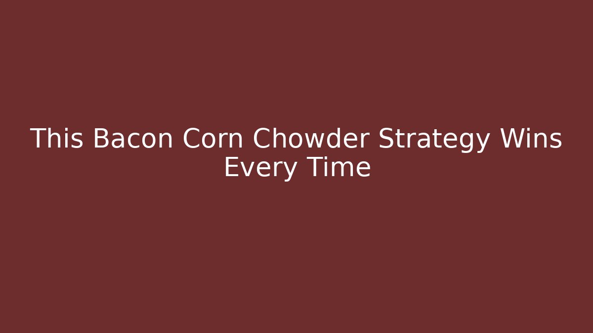 This Bacon Corn Chowder Strategy Wins Every Time