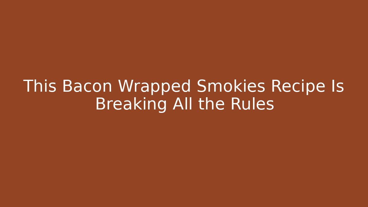 This Bacon Wrapped Smokies Recipe Is Breaking All the Rules