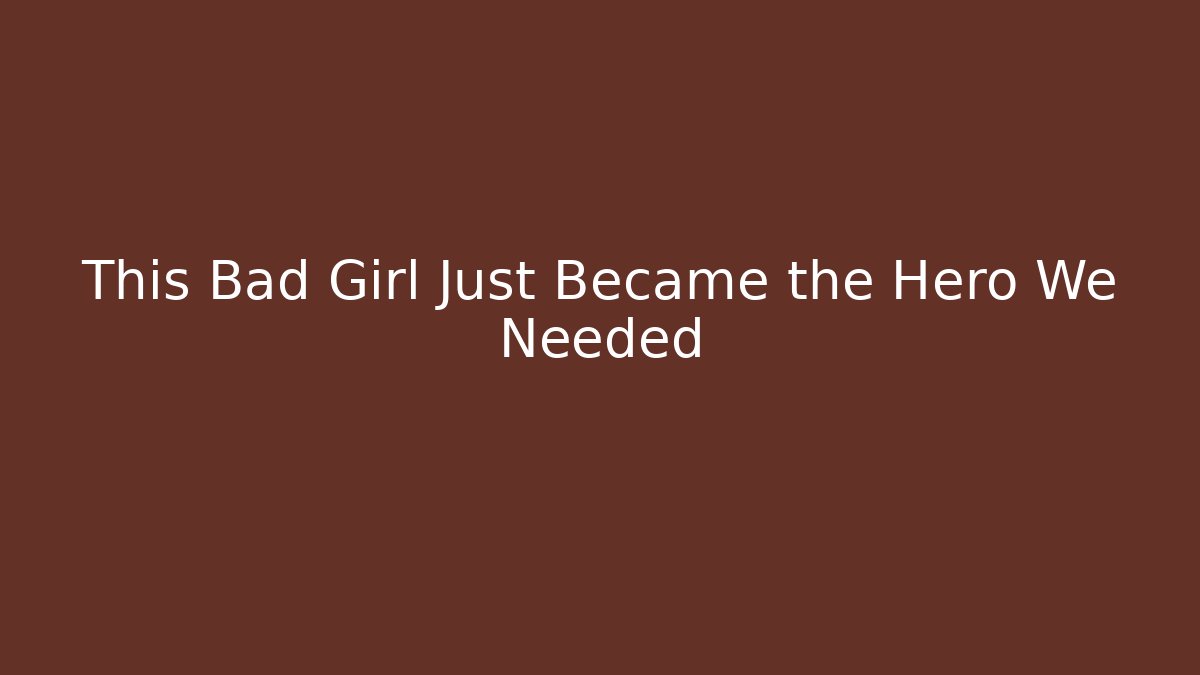 This Bad Girl Just Became the Hero We Needed