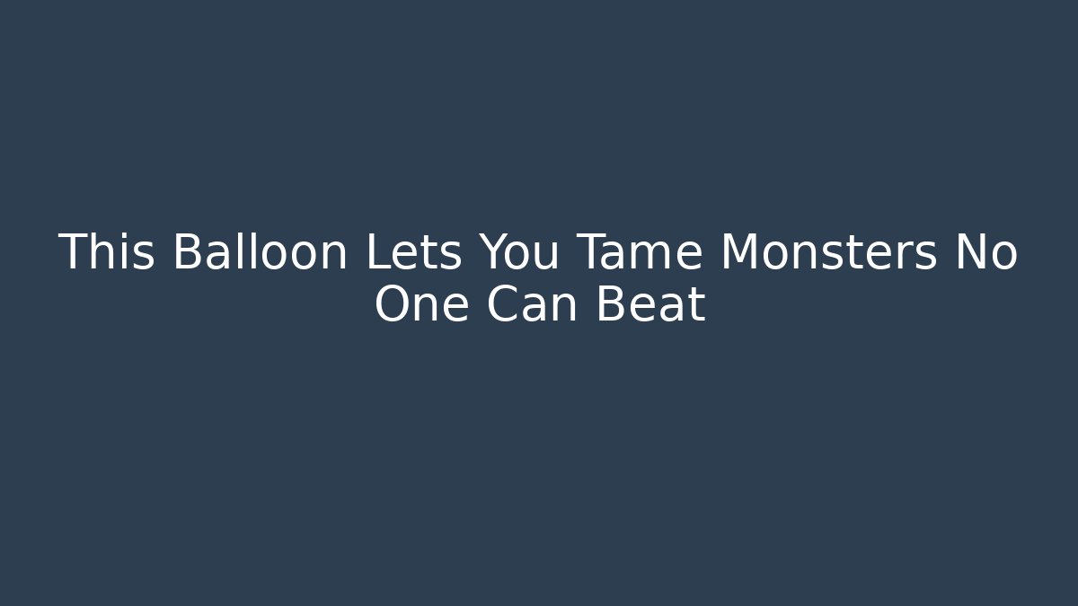 This Balloon Lets You Tame Monsters No One Can Beat