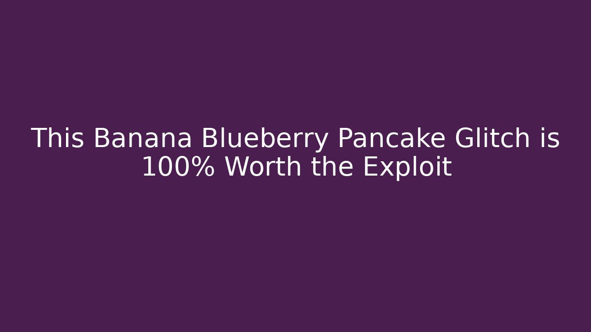 This Banana Blueberry Pancake Glitch is 100% Worth the Exploit