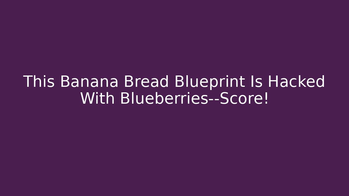 This Banana Bread Blueprint Is Hacked With Blueberries—Score!