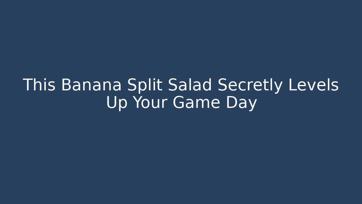 This Banana Split Salad Secretly Levels Up Your Game Day
