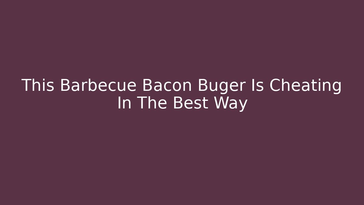 This Barbecue Bacon Buger Is Cheating In The Best Way - Critter Realm