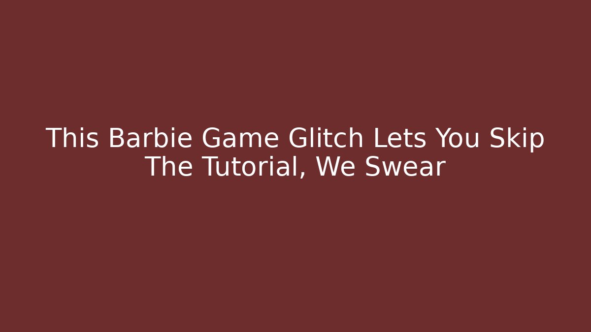 This Barbie Game Glitch Lets You Skip The Tutorial, We Swear