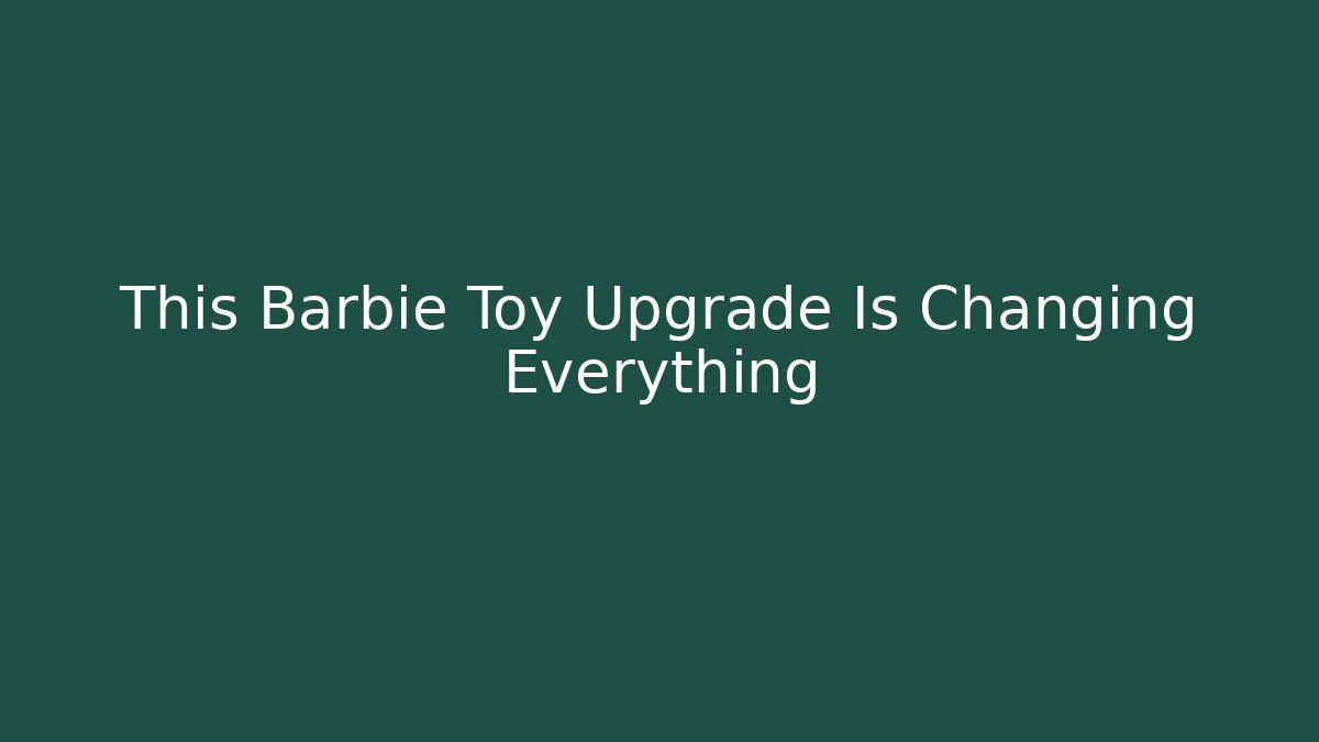 This Barbie Toy Upgrade Is Changing Everything