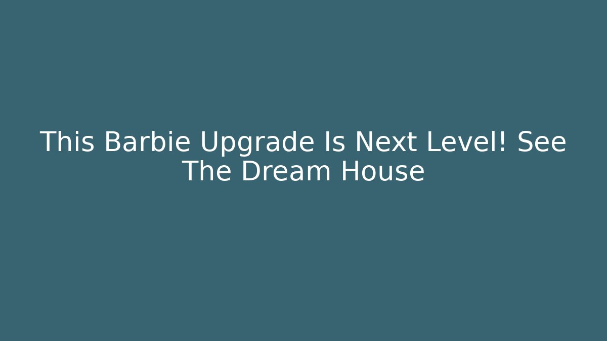 This Barbie Upgrade Is Next Level! See The Dream House