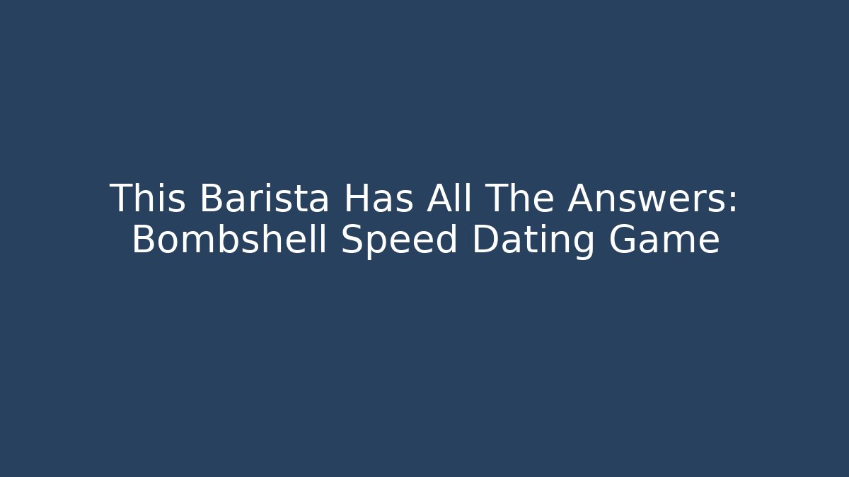 This Barista Has All The Answers: Bombshell Speed Dating Game