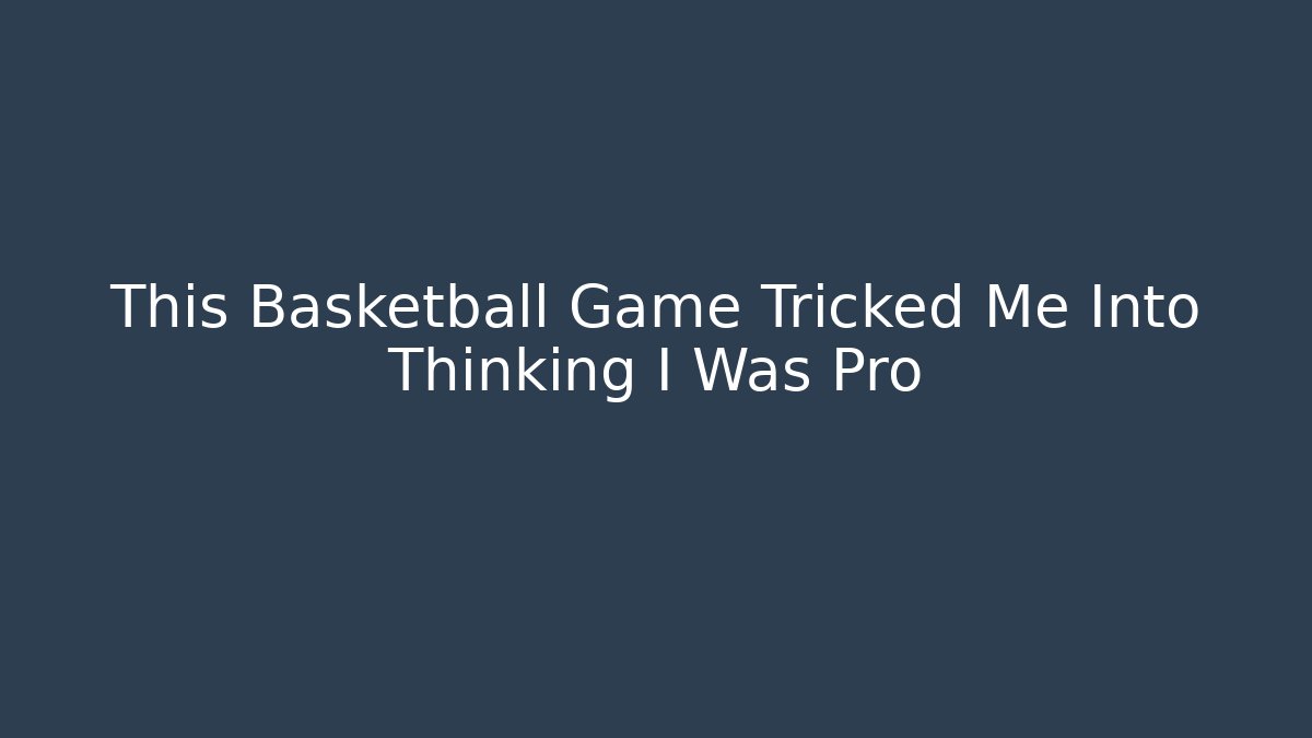 This Basketball Game Tricked Me Into Thinking I Was Pro